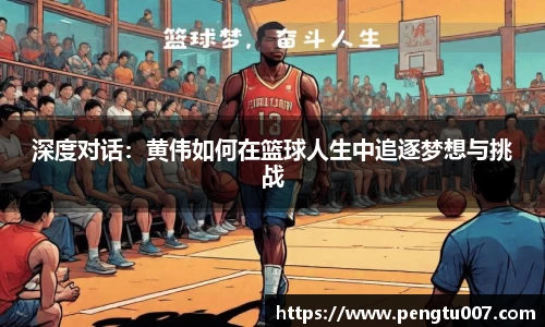 深度对话：黄伟如何在篮球人生中追逐梦想与挑战