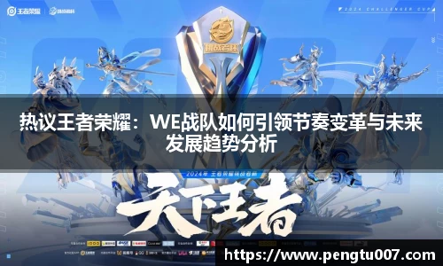 热议王者荣耀：WE战队如何引领节奏变革与未来发展趋势分析