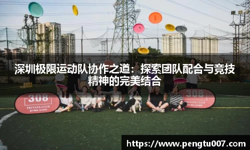 深圳极限运动队协作之道：探索团队配合与竞技精神的完美结合