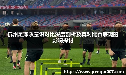 杭州足球队意识对比深度剖析及其对比赛表现的影响探讨