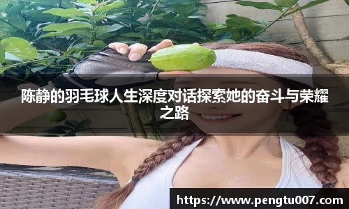 陈静的羽毛球人生深度对话探索她的奋斗与荣耀之路
