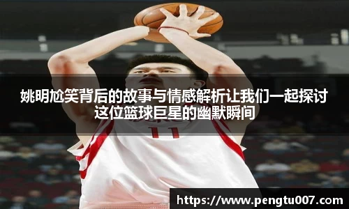姚明尬笑背后的故事与情感解析让我们一起探讨这位篮球巨星的幽默瞬间