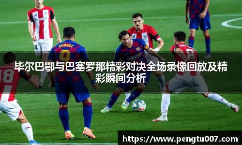 毕尔巴鄂与巴塞罗那精彩对决全场录像回放及精彩瞬间分析