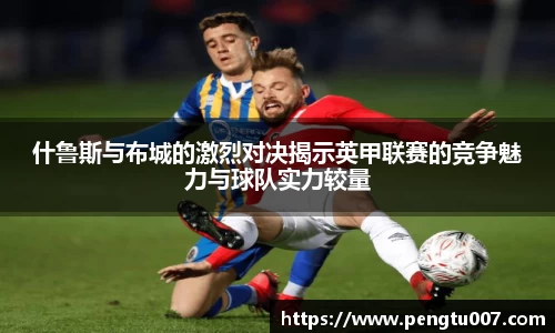 什鲁斯与布城的激烈对决揭示英甲联赛的竞争魅力与球队实力较量