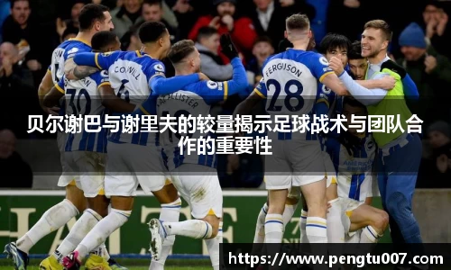贝尔谢巴与谢里夫的较量揭示足球战术与团队合作的重要性