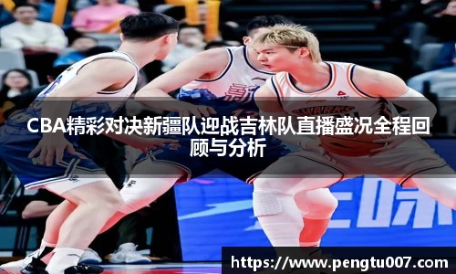 CBA精彩对决新疆队迎战吉林队直播盛况全程回顾与分析