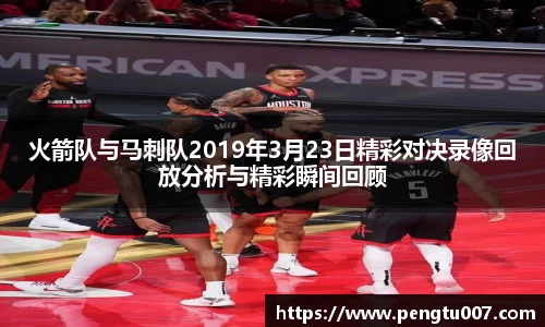 火箭队与马刺队2019年3月23日精彩对决录像回放分析与精彩瞬间回顾