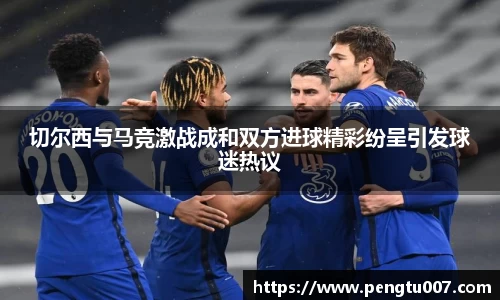 切尔西与马竞激战成和双方进球精彩纷呈引发球迷热议