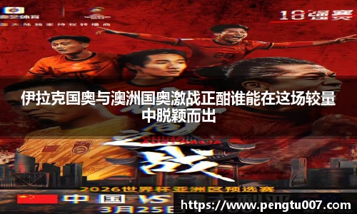 伊拉克国奥与澳洲国奥激战正酣谁能在这场较量中脱颖而出