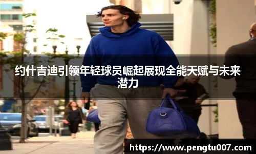 约什吉迪引领年轻球员崛起展现全能天赋与未来潜力