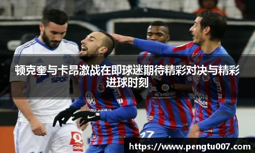 顿克奎与卡昂激战在即球迷期待精彩对决与精彩进球时刻