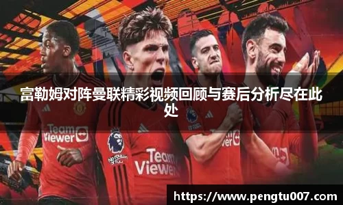 富勒姆对阵曼联精彩视频回顾与赛后分析尽在此处