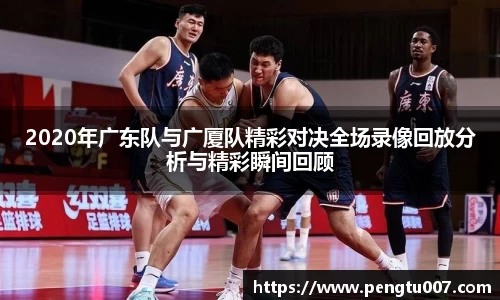 2020年广东队与广厦队精彩对决全场录像回放分析与精彩瞬间回顾
