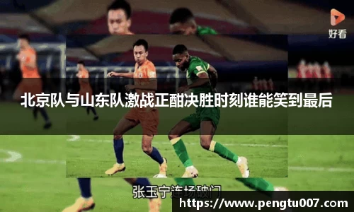 北京队与山东队激战正酣决胜时刻谁能笑到最后