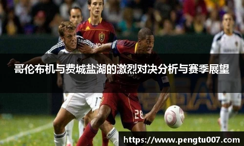 哥伦布机与费城盐湖的激烈对决分析与赛季展望