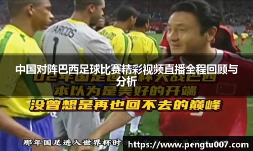 中国对阵巴西足球比赛精彩视频直播全程回顾与分析