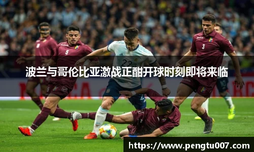 波兰与哥伦比亚激战正酣开球时刻即将来临