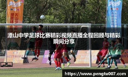 潭山中学足球比赛精彩视频直播全程回顾与精彩瞬间分享