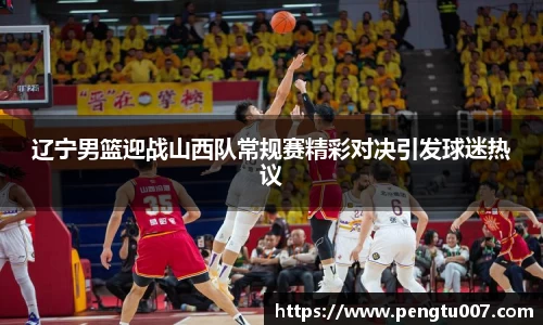 辽宁男篮迎战山西队常规赛精彩对决引发球迷热议
