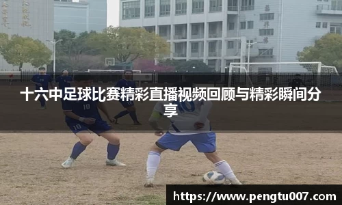 十六中足球比赛精彩直播视频回顾与精彩瞬间分享