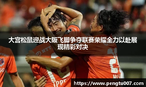 大宫松鼠迎战大阪飞脚争夺联赛荣耀全力以赴展现精彩对决